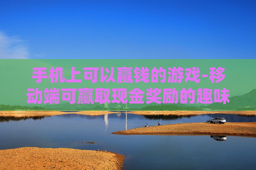 手机上可以赢钱的游戏-移动端可赢取现金奖励的趣味游戏