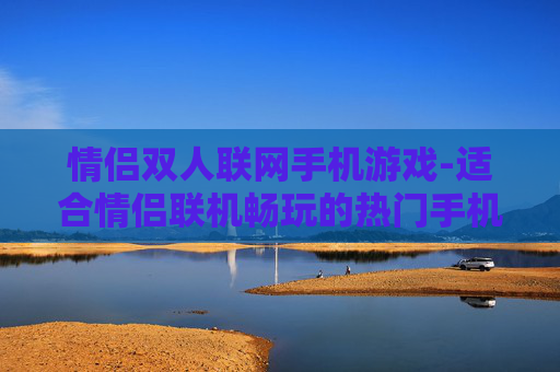 情侣双人联网手机游戏-适合情侣联机畅玩的热门手机游戏 情侣双人联网手机游戏-适合情侣联机畅玩的热门手机游戏