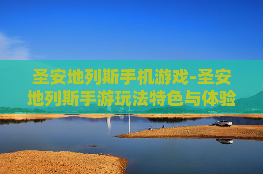 圣安地列斯手机游戏-圣安地列斯手游玩法特色与体验揭秘