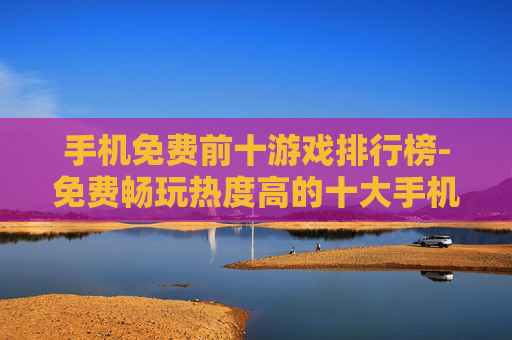 手机免费前十游戏排行榜-免费畅玩热度高的十大手机游戏排名一览