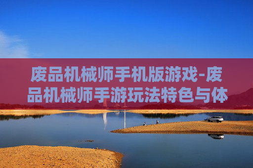 废品机械师手机版游戏-废品机械师手游玩法特色与体验揭秘