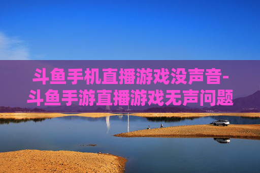 斗鱼手机直播游戏没声音-斗鱼手游直播游戏无声问题解析 斗鱼手机直播游戏没声音-斗鱼手游直播游戏无声问题解析