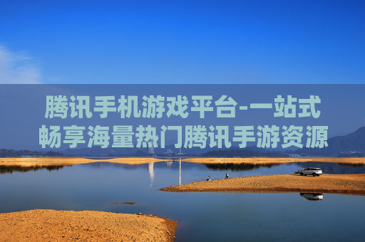 腾讯手机游戏平台-一站式畅享海量热门腾讯手游资源