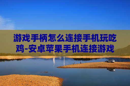 游戏手柄怎么连接手机玩吃鸡-安卓苹果手机连接游戏手柄畅玩吃鸡方法