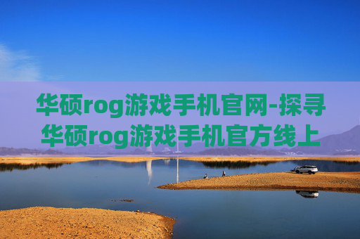 华硕rog游戏手机官网-探寻华硕rog游戏手机官方线上平台