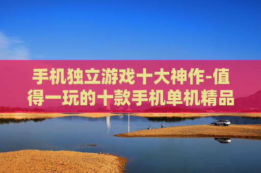 手机独立游戏十大神作-值得一玩的十款手机单机精品游戏
