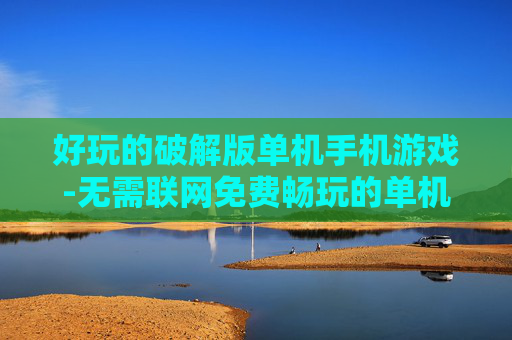 好玩的破解版单机手机游戏-无需联网免费畅玩的单机手游破解版