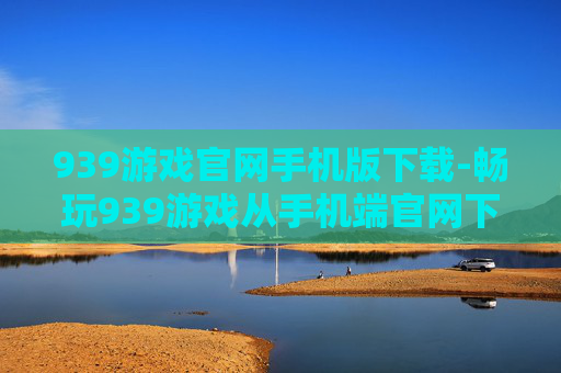939游戏官网手机版下载-畅玩939游戏从手机端官网下载开启