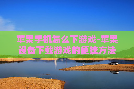 苹果手机怎么下游戏-苹果设备下载游戏的便捷方法