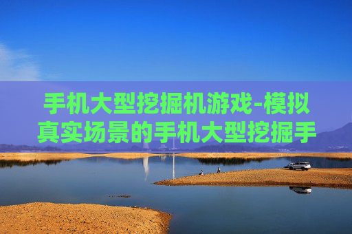 手机大型挖掘机游戏-模拟真实场景的手机大型挖掘手游体验