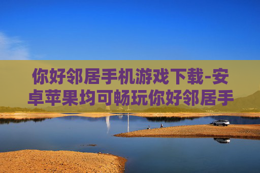 你好邻居手机游戏下载-安卓苹果均可畅玩你好邻居手游资源获取