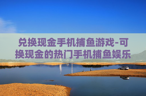 兑换现金手机捕鱼游戏-可换现金的热门手机捕鱼娱乐玩法