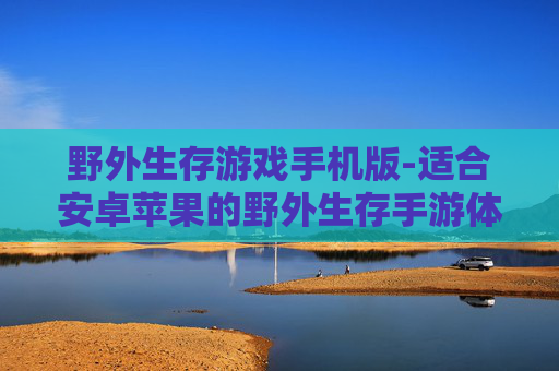 野外生存游戏手机版-适合安卓苹果的野外生存手游体验