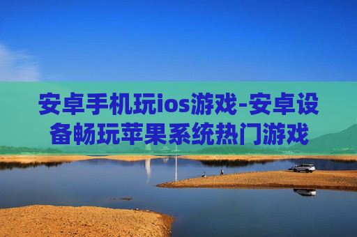 安卓手机玩ios游戏-安卓设备畅玩苹果系统热门游戏