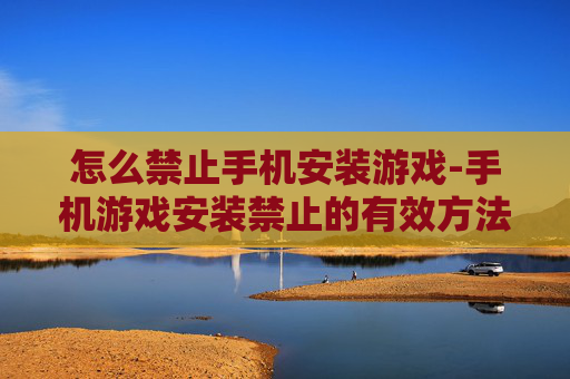 怎么禁止手机安装游戏-手机游戏安装禁止的有效方法技巧 怎么禁止手机安装游戏-手机游戏安装禁止的有效方法技巧