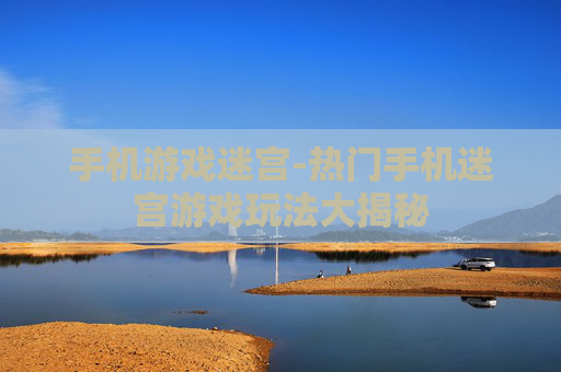 手机游戏迷宫-热门手机迷宫游戏玩法大揭秘