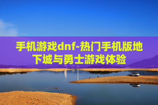 手机游戏dnf-热门手机版地下城与勇士游戏体验