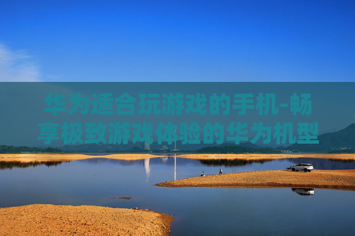 华为适合玩游戏的手机-畅享极致游戏体验的华为机型推荐