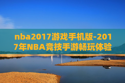 nba2017游戏手机版-2017年NBA竞技手游畅玩体验