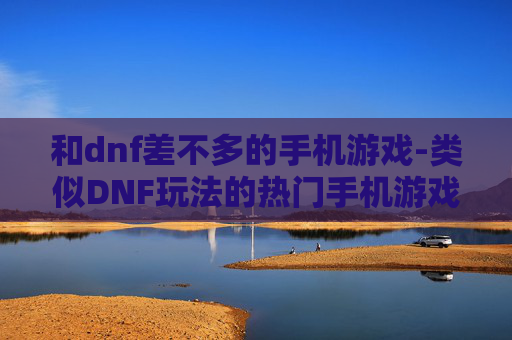 和dnf差不多的手机游戏-类似DNF玩法的热门手机游戏推荐