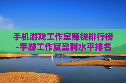 手机游戏工作室赚钱排行榜-手游工作室盈利水平排名情况一览