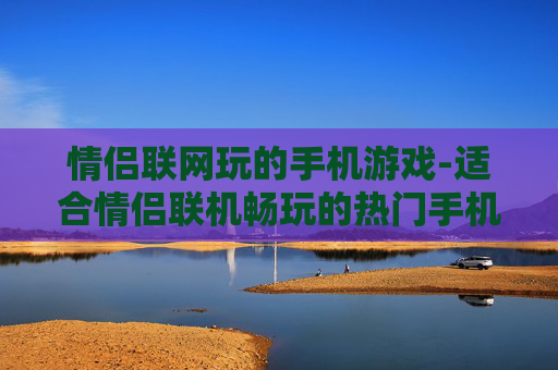 情侣联网玩的手机游戏-适合情侣联机畅玩的热门手机游戏