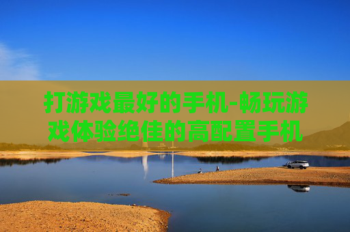 打游戏最好的手机-畅玩游戏体验绝佳的高配置手机