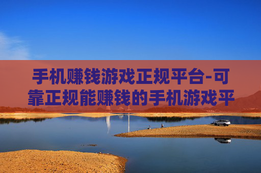 手机赚钱游戏正规平台-可靠正规能赚钱的手机游戏平台推荐