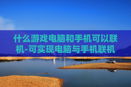 什么游戏电脑和手机可以联机-可实现电脑与手机联机游玩的游戏推荐