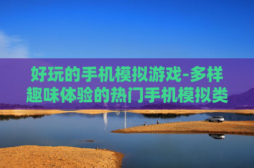 好玩的手机模拟游戏-多样趣味体验的热门手机模拟类游戏
