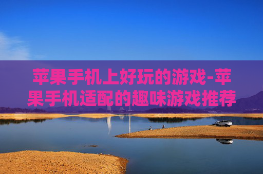 苹果手机上好玩的游戏-苹果手机适配的趣味游戏推荐