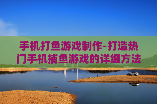 手机打鱼游戏制作-打造热门手机捕鱼游戏的详细方法 手机打鱼游戏制作-打造热门手机捕鱼游戏的详细方法