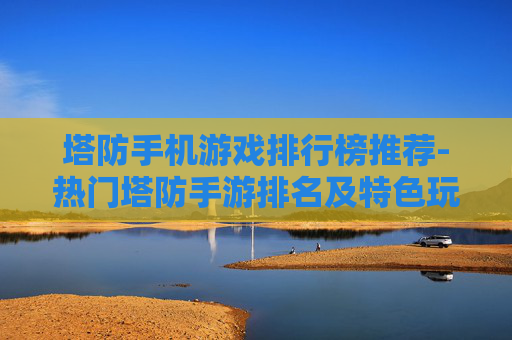 塔防手机游戏排行榜推荐-热门塔防手游排名及特色玩法一览