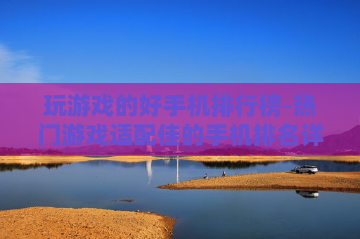 玩游戏的好手机排行榜-热门游戏适配佳的手机排名详情