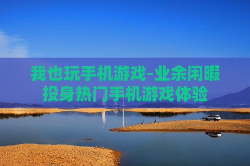 我也玩手机游戏-业余闲暇投身热门手机游戏体验