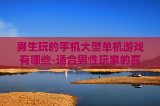 男生玩的手机大型单机游戏有哪些-适合男性玩家的高品质单机手游推荐