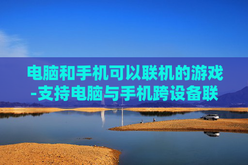 电脑和手机可以联机的游戏-支持电脑与手机跨设备联机畅玩的游戏