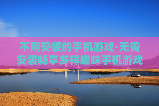 不用安装的手机游戏-无需安装畅享多样趣味手机游戏体验