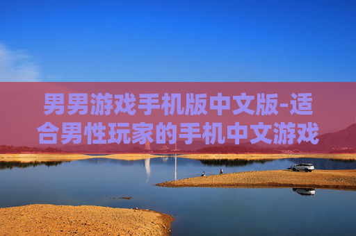 男男游戏手机版中文版-适合男性玩家的手机中文游戏版本