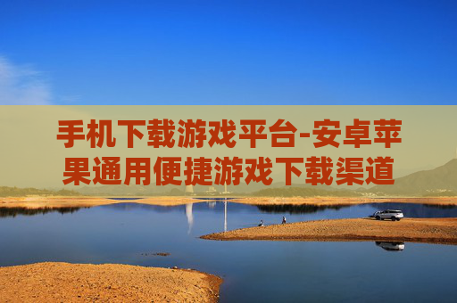手机下载游戏平台-安卓苹果通用便捷游戏下载渠道