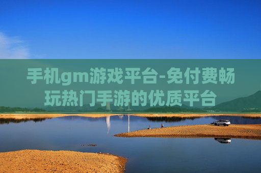 手机gm游戏平台-免付费畅玩热门手游的优质平台