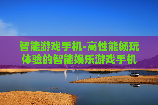智能游戏手机-高性能畅玩体验的智能娱乐游戏手机