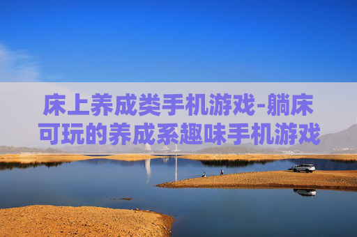 床上养成类手机游戏-躺床可玩的养成系趣味手机游戏 床上养成类手机游戏-躺床可玩的养成系趣味手机游戏