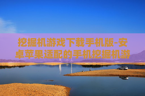 挖掘机游戏下载手机版-安卓苹果适配的手机挖掘机游戏资源获取