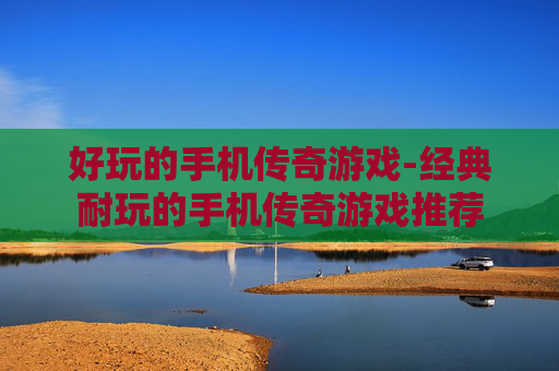 好玩的手机传奇游戏-经典耐玩的手机传奇游戏推荐 好玩的手机传奇游戏-经典耐玩的手机传奇游戏推荐