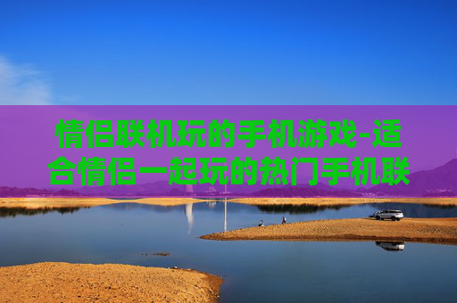 情侣联机玩的手机游戏-适合情侣一起玩的热门手机联机游戏