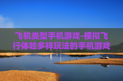 飞机类型手机游戏-模拟飞行体验多样玩法的手机游戏