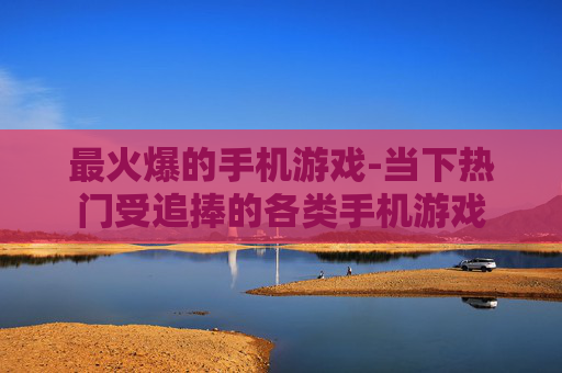 最火爆的手机游戏-当下热门受追捧的各类手机游戏