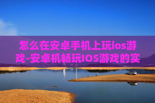 怎么在安卓手机上玩ios游戏-安卓机畅玩IOS游戏的实用方法