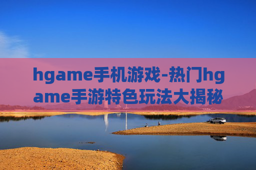 hgame手机游戏-热门hgame手游特色玩法大揭秘